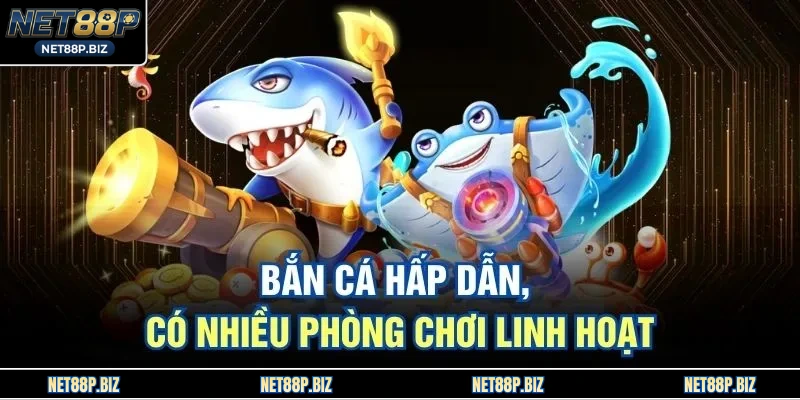 Bắn cá hấp dẫn, có nhiều phòng chơi linh hoạt