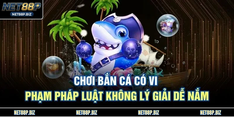 Chơi Bắn Cá Có Vi Phạm Pháp Luật Không Lý Giải Dễ Nắm