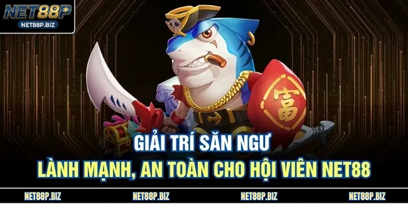 Giải trí săn ngư lành mạnh, an toàn cho hội viên NET88