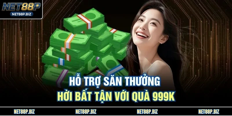 Hỗ trợ săn thưởng hời bất tận với quà 999K