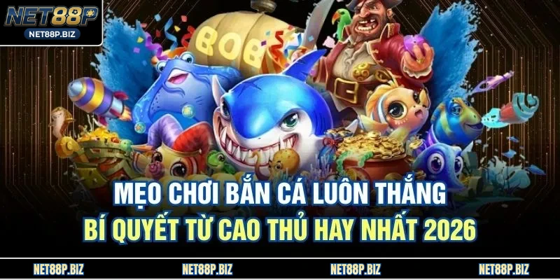 Mẹo Chơi Bắn Cá Luôn Thắng - Bí Quyết Từ Cao Thủ Hay Nhất 2026