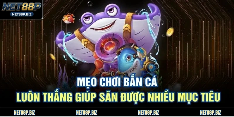 Mẹo chơi bắn cá luôn thắng giúp săn được nhiều mục tiêu